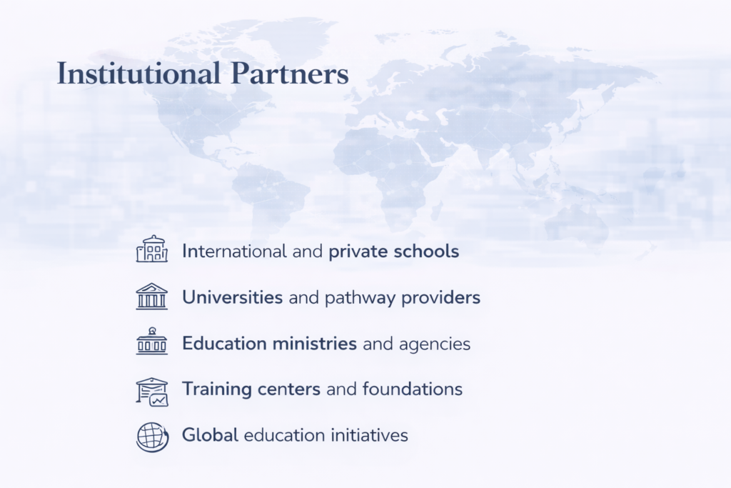 Institutional Partners Short list (clean, professional): International and private schools Universities and pathway providers Education ministries and agencies Training centers and foundations Global education initiatives